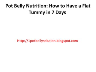 Pot Belly Nutrition: How to Have a Flat
           Tummy in 7 Days




     Http://1potbellysolution.blogspot.com
 