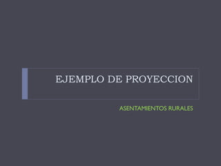 EJEMPLO DE PROYECCION
ASENTAMIENTOS RURALES
 