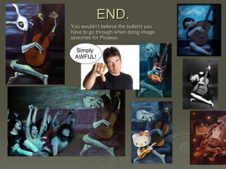 END. You wouldn’t believe the bullshit you have to go through when doing image searches for Picasso. Simply  AWFUL! 