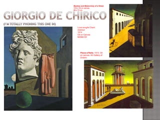 Love song/le Chant d/amour  1914 Oil on Canvas MOMA NY Mystery and Melancholy of a Street.   1914. Oil on canvas.  88 x 72 cm Piazza d'Italia.  1913. Oil on canvas. Art Gallery of Ontario 