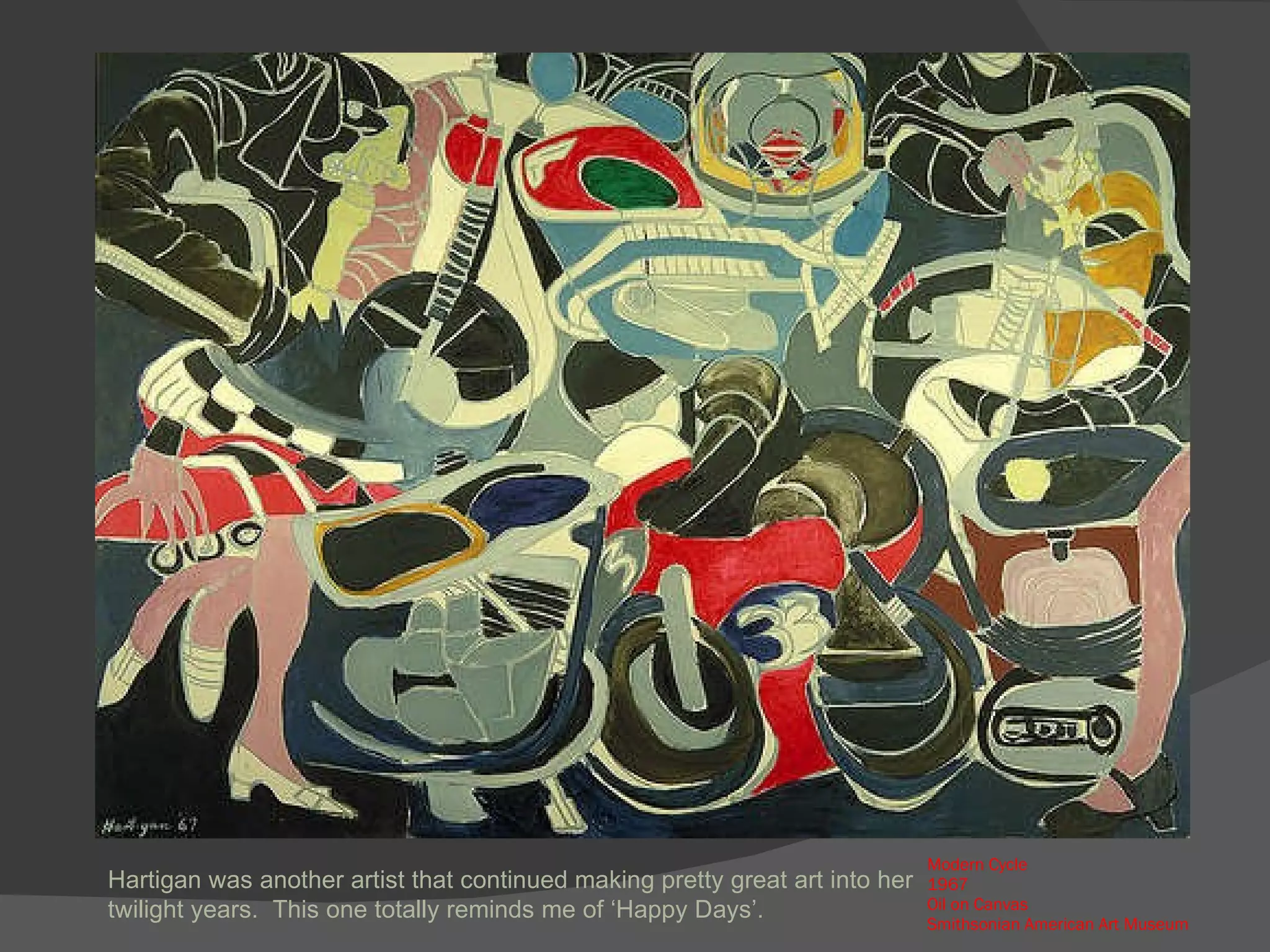 Modern Cycle 1967  Oil on Canvas Smithsonian American Art Museum Hartigan was another artist that continued making pretty great art into her twilight years.  This one totally reminds me of ‘Happy Days’. 