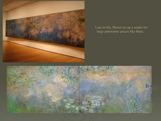 Late in life, Monet set up a studio for large panoramic pieces like these.   