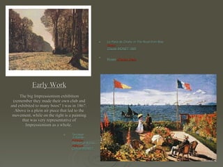 Early Work The big Impressionism exhibition (remember they made their own club and and exhibited to many boos? ) was in 1867.  Above is a plein air piece that led to the movement, while on the right is a painting that was very representative of Impressionism as a whole.   Terrasse  à Sainte- Adresse Garden at Sainte  Adresse Claude MONET 1867Metropolitan Museum of Art, New York   Le Pave de  Chailly  or The Road from Bas- Breau Claude MONET 1865 Musée  d'Orsay, Paris   