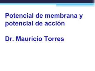 Potencial de membrana y 
potencial de acción 
Dr. Mauricio Torres 
 
