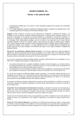 DECRETO NÚMERO: 078

                                         FECHA: 11 DE JUNIO DE 2008




    los profesionales facultados para ese fin, quienes se harán responsables legalmente de los diseños y de la información
    contenidos en ellos.
10. Tres (3) copias heliográficas del proyecto arquitectónico debidamente firmadas o rotuladas por un arquitecto, quien se hará
    responsable legalmente de los diseños y de la información contenidos en ellos.

Parágrafo. Cuando el objeto de la licencia sea una autorización de remodelación o restauración de fachadas, o de
demolición de un bien inmueble considerado patrimonio arquitectónico, el solicitante deberá acompañar además de los
documentos relacionados en esta cláusula, un concepto favorable de la remodelación, restauración o demolición y el
destino de uso expedidos por la entidad encargada de velar por el cumplimiento de las normas sobre patrimonio existentes
en el Municipio. Dicha entidad deberá conceptuar acerca de la licencia a más tardar dentro de los treinta (30) días
calendarios siguientes a la fecha de la solicitud. Cuando se trate de licencias que autoricen a ampliar, adecuar, modificar,
cerrar, reparar y demoler inmuebles sometidos al régimen de propiedad horizontal, el solicitante deberá acompañar además de
los documentos señalados en los numerales 1 a 6, copia autorizada del acta de la asamblea general de copropietarios que
permita la ejecución de las obras solicitadas o del instrumento que haga sus veces según lo establezca el reglamento de
propiedad horizontal.

Artículo 459°. De los Materiales y Métodos Alternos de Diseño. En caso de que el proyecto de edificación implique la
utilización de materiales estructurales diferentes de los consagrados en la Ley 400 de 1997, con la solicitud de la licencia
deberá acreditarse la autorización previa de la Comisión Asesora Permanente para el Régimen de Construcciones Sismo
Resistentes conforme a lo previsto en los artículos 9 y 14 de la Ley 400 de 1997.

En caso de que el proyecto de edificación implique métodos de análisis y diseño diferentes de los consagrados en la Ley
400 de 1997, el solicitante deberá adjuntar a la solicitud de licencia:

1. Una evidencia demostrativa de la seguridad, durabilidad y resistencia sísmica del proyecto y un memorial suscrito y
   presentado personalmente ante notario por el diseñador estructural, en el cual este último asuma irrevocablemente la
   responsabilidad sobre los métodos de análisis y diseño alternos, o
2. Una autorización de uso de los métodos de análisis y diseño alternos expedida por la Comisión Asesora Permanente
   para el Régimen de Construcciones Sismo Resistentes conforme a los artículos 10 y 14 de la ley 400 de 1.997.

En caso de que el proyecto de edificación implique métodos constructivos y de materiales cubiertos diferentes de los
consagrados en la ley 400 de 1.997, el solicitante de la licencia deberá adjuntar a esta un memorial suscrito conjuntamente
entre el constructor y el diseñador estructural presentado por ambos personalmente ante notario, en el cual asuman
irrevocablemente la responsabilidad derivada de tales métodos y materiales.

Si el proyecto de edificación contempla la utilización total o parcial de sistemas prefabricados, la solicitud de la licencia de
construcción, además de los requisitos contemplados en el artículo anterior, deberá ajustarse a lo previsto en el Artículo 12
de la Ley 400 de 1997.

Artículo 460°. De la Comunicación de la Solicitud de las Licencias. La solicitud de las licencias será comunicada por el
curador a los vecinos del inmueble o inmuebles objeto de la actuación urbanística proyectada, para que ellos puedan
hacerse parte y hacer valer sus derechos. La citación se hará por correo si no hay otro medio más eficaz. En el acto de
citación se dará a conocer el nombre del solicitante de la licencia y el objeto de la solicitud.

Si fueren más de veinte (20) los predios vecinos a cuyos propietarios, poseedores o tenedores fuere necesario comunicar la
solicitud de licencia, esta comunicación se hará mediante la publicación en un periódico de amplia circulación local o
nacional.

Artículo 461°. Del Trámite de Objeciones. Las objeciones a la solicitud de licencia hechas por quienes se hicieron parte
en el trámite de manera oportuna, serán decididas en el mismo acto mediante el cual se decida sobre la expedición de la
licencia. Las objeciones se tramitarán de acuerdo a lo dispuesto en el artículo 35 del Código Contencioso Administrativo.




                                                                                                                             123
 