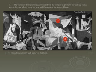 7.  The woman with the lantern; coming in from the window is probably the outside world, shocked to see what’s going on here and illuminating the tortured horse. 8.  This chick is totally gah-gah over that light.   7 8 