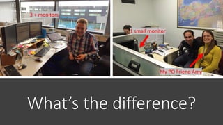 What’s the difference?
3 + monitors
1 small monitor
a
My PO Friend Amy
 