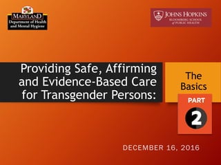 Providing Safe, Affirming
and Evidence-Based Care
for Transgender Persons:
The
Basics
DECEMBER 16, 2016
 