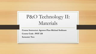 P&O Technology II:
Materials
Course Instructor: Agorsor Pius-Michael Sedinam
Course Code : POT 138
Semester Two
 
