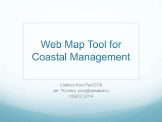 Web Map Tool for
Coastal Management
Updates from PacIOOS
Jim Potemra, jimp@hawaii.edu
HIGICC 2014
 