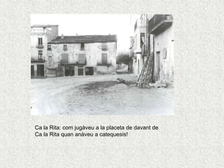 Ca la Rita: com jugàveu a la placeta de davant de
Ca la Rita quan anàveu a catequesis!
 