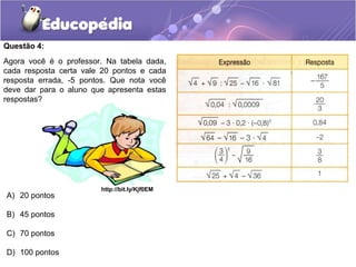 Questão 4:
A) 20 pontos
B) 45 pontos
C) 70 pontos
D) 100 pontos
Agora você é o professor. Na tabela dada,
cada resposta certa vale 20 pontos e cada
resposta errada, -5 pontos. Que nota você
deve dar para o aluno que apresenta estas
respostas?
http://bit.ly/Kjf0EM
 