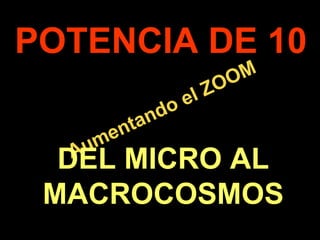 . 
POTENCIA DE 10 
Aumentando el ZOOM 
DEL MICRO AL 
MACROCOSMOS 
 