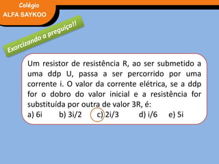FÍSICA, 3° Ano do Ensino Médio
Potência ElétricaALFA SAYKOO
Colégio
Um resistor de resistência R, ao ser submetido a
uma ddp U, passa a ser percorrido por uma
corrente i. O valor da corrente elétrica, se a ddp
for o dobro do valor inicial e a resistência for
substituída por outra de valor 3R, é:
a) 6i b) 3i/2 c) 2i/3 d) i/6 e) 5i
 