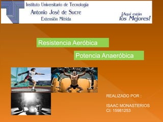 Resistencia Aeróbica
REALIZADO POR :
ISAAC MONASTERIOS
CI: 15981253
Potencia Anaeróbica
 