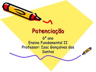 Potenciação 6º ano Ensino Fundamental II Professor: Izac Gonçalves dos Santos 