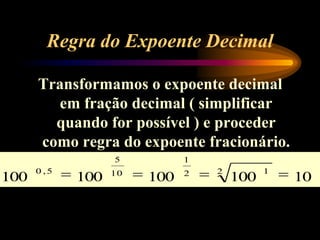 Regra do Expoente Decimal
Transformamos o expoente decimal
em fração decimal ( simplificar
quando for possível ) e proceder
como regra do expoente fracionário.
10100100100100
2 12
1
10
5
5,0
 