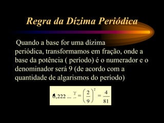 Regra da Dízima Periódica
Quando a base for uma dízima
periódica, transformamos em fração, onde a
base da potência ( período) é o numerador e o
denominador será 9 (de acordo com a
quantidade de algarismos do período)
81
4
9
2
...222,0
2
2
 