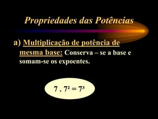 Propriedades das Potências
a) Multiplicação de potência de
mesma base: Conserva – se a base e
somam-se os expoentes.
7 . 7² = 7³
 