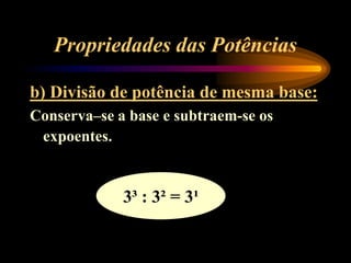 Propriedades das Potências
b) Divisão de potência de mesma base:
Conserva–se a base e subtraem-se os
expoentes.
3³ : 3² = 3¹
 