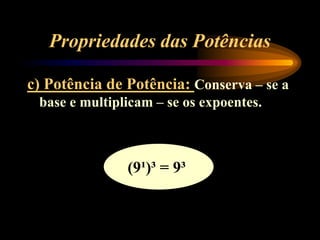 Propriedades das Potências
c) Potência de Potência: Conserva – se a
base e multiplicam – se os expoentes.
(9¹)³ = 9³
 