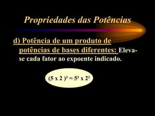Propriedades das Potências
d) Potência de um produto de
potências de bases diferentes: Eleva-
se cada fator ao expoente indicado.
(5 x 2 )² = 5² x 2²
 