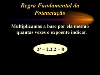 Regra Fundamental da
Potenciação
Multiplicamos a base por ela mesmo
quantas vezes o expoente indicar.
2³ = 2.2.2 = 8
 