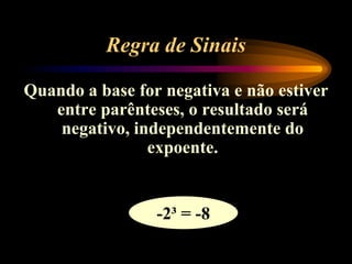 Regra de Sinais
Quando a base for negativa e não estiver
entre parênteses, o resultado será
negativo, independentemente do
expoente.
-2³ = -8
 