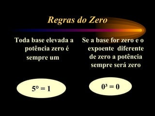 Regras do Zero
Toda base elevada a
potência zero é
sempre um
Se a base for zero e o
expoente diferente
de zero a potência
sempre será zero
0³ = 05° = 1
 