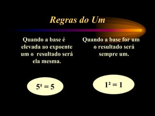 Regras do Um
Quando a base é
elevada ao expoente
um o resultado será
ela mesma.
Quando a base for um
o resultado será
sempre um.
5¹ = 5 1² = 1
 