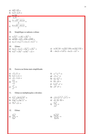 e) =⋅55
223
f) =⋅ 3234
g) =
52
108
h) =
−−
2
4.1.455 2
i) =
−+
2
5.1.466 2
28. Simplifique os radicais e efetue:
a) =+− 33
8822 xxxx
b) =+−− 3333
19224323434
c) =−++ 32
5334 xxxxyxy
29. Efetue:
a) =+−− 32
9423 xxaxxxa
b) =−−+ aaaaa 335
445
c) =+++−+ 3216450253842 xxx
d) =−−+− 32
373 aaaabab
30. Escreva na forma mais simplificada:
a) =xx.
b) =+ xx3
c) =− aa 7
d) =
x
x3
e) =2
3
x
x
f) =−− 43
.xx
g) =7
.xx
h) =⋅3 43
aa
i) =⋅ aa4
j) ( ) =⋅ 23
aa
k) =⋅ 42
5 b
31. Efetue as multiplicações e divisões:
a) =4 223 5
.. baaba
b) =223 2
4.4 xaxa
c) =xx .10 3
d) =yxyxxy 33 22
..
e) =⋅⋅ 43
aaa
f) =
3
3 5
a
a
32. Efetue:
a) =
8 3
4 2
a
a
b) =
4 5
6 23
ba
ba
33
 