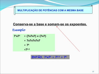 MULTIPLICAÇÃO DE POTÊNCIAS COM A MESMA BASE
Conserva-se a base e somam-se os expoentes.
Exemplo
73
x72
= (7x7x7) x (7x7)
= 7x7x7x7x7
= 75
=73+2
ENTÃO, 73
x72
= 73+2
= 75
17
 