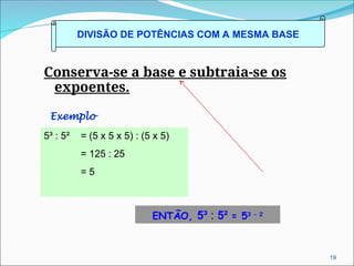 Conserva-se a base e subtraia-se os
expoentes.
DIVISÃO DE POTÊNCIAS COM A MESMA BASE
Exemplo
5³ : 5² = (5 x 5 x 5) : (5 x 5)
= 125 : 25
= 5
ENTÃO, 5³ : 5² = 53 - 2
19
 