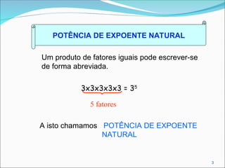 POTÊNCIA DE EXPOENTE NATURAL
Um produto de fatores iguais pode escrever-se
de forma abreviada.
3x3x3x3x3 = 35
5 fatores
A isto chamamos POTÊNCIA DE EXPOENTE
NATURAL
3
 