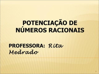 POTENCIAÇÃO DE NÚMEROS RACIONAIS PROFESSORA:  Rita Medrado 