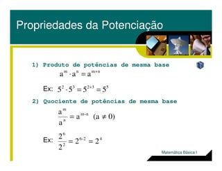 Propriedades da Potenciação
53232
nmnm
5555
aaa
==⋅
=⋅
+
+
1) Produto de potências de mesma base
Ex: 53232
5555 ==⋅ +
Ex:
2) Quociente de potências de mesma base
42-6
2
6
n-m
n
m
22
2
2
0)(aa
a
a
==
≠=
Ex:
Matemática Básica I
 