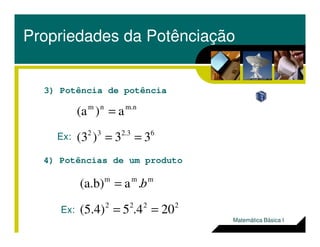 3) Potência de potência
m.nnm
a)(a =
Propriedades da Potênciação
62.332
33)(3 ==Ex:
4) Potências de um produto
Ex:
2222
mmm
204.5(5.4)
.a(a.b)
==
= b
Matemática Básica I
 