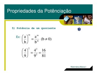 Propriedades da Potênciação
5) Potência de um quociente
Ex:
0)(b
aa mm
≠=


Ex:
81
16
9
4
9
4
0)(b
b
a
b
a
2
22
m
==





≠=





Matemática Básica I
 