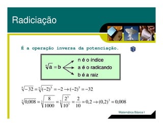 Radiciação
É a operação inversa da potenciação.
008,0)2,0(2,0
10
2
10
2
1000
8
008,0
32)2(2)2(32
33
3
3
33
55 55
=→====
−=−→−=−=−
Matemática Básica I
 