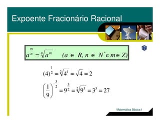 Expoente Fracionário Racional
Z)mNR, n(aaa *n mn
m
∈∈∈= e
27399
9
1
244)4(
32 32
3
2
3
2 12
1
====





===
−
Matemática Básica I
 