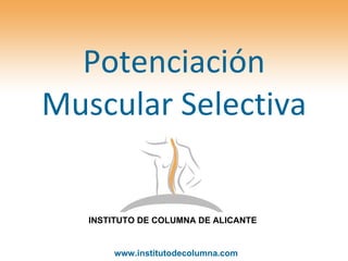 Potenciación Muscular Selectiva INSTITUTO DE COLUMNA DE ALICANTE www.institutodecolumna.com 