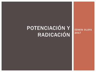 EDWIN OLAYA
2017
POTENCIACIÓN Y
RADICACIÓN
 