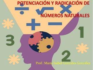 POTENCIACIÓN Y RADICACIÓN DE NÚMEROS NATURALES Prof.: María Isabel Gonzáles González 
