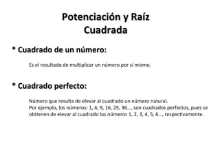 * Cuadrado de un número: Potenciación y Raíz Cuadrada Es el resultado de multiplicar un número por sí mismo. * Cuadrado perfecto: Número que resulta de elevar al cuadrado un número natural. Por ejemplo, los números: 1, 4, 9, 16, 25, 36…, son cuadrados perfectos, pues se obtienen de elevar al cuadrado los números 1, 2, 3, 4, 5, 6…, respectivamente.