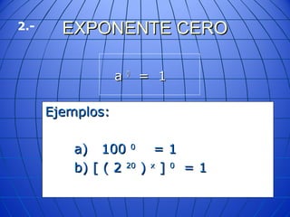 EXPONENTE CEROEXPONENTE CERO
aa 00
= 1= 1
Ejemplos:Ejemplos:
a) 100a) 100 00
= 1= 1
b) [ ( 2b) [ ( 2 2020
)) xx
]] 00
= 1= 1
2.-
 