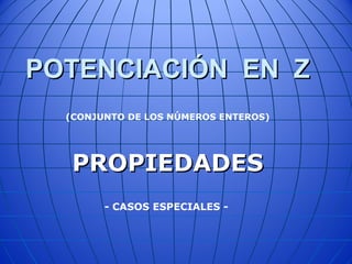POTENCIACIÓN EN ZPOTENCIACIÓN EN Z
PROPIEDADESPROPIEDADES
(CONJUNTO DE LOS NÚMEROS ENTEROS)
- CASOS ESPECIALES -
 