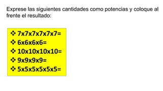 Exprese las siguientes cantidades como potencias y coloque al
frente el resultado:
7x7x7x7x7x7=
6x6x6x6=
10x10x10x10=
9x9x9x9=
5x5x5x5x5x5=