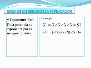 Exponente Par:
Toda potencia de
exponente par es
siempre positiva.
Por ejemplo:
4
3 3 3 3 3 81
4
( 2) ( 2)( 2)( 2)( 2) 16
 