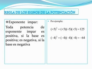 Exponente impar:
Toda potencia de
exponente impar es
positiva, si la base es
positiva; es negativa, si la
base es negativa
 Por ejemplo:
3
( 5) ( 5)( 5)( 5) 125
3
( 4) ( 4)( 4)( 4) 64
 