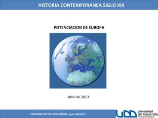 HISTORIA CONTEMPORANEA SIGLO XIX
PROFESOR VICTOR HUGO GARCIA, vgarcia@udd.cl
POTENCIACION DE EUROPA
Abril de 2013
 